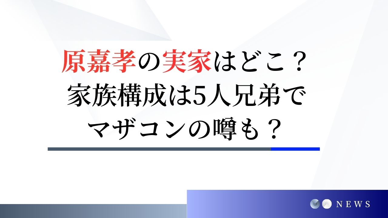 原嘉孝の実家はどこ？家族構成は5人兄弟でマザコンの噂も？