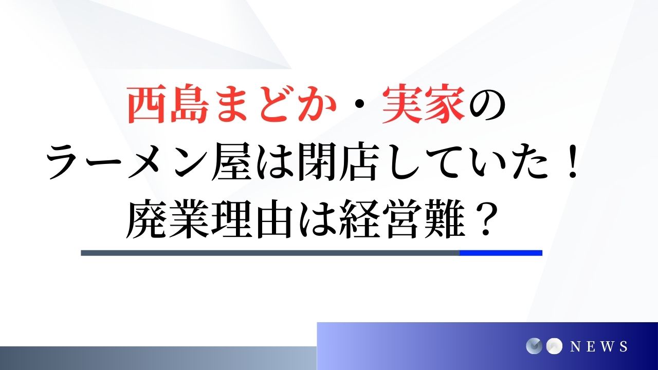 西島まどか・実家のラーメン屋は閉店していた！廃業理由は経営難？