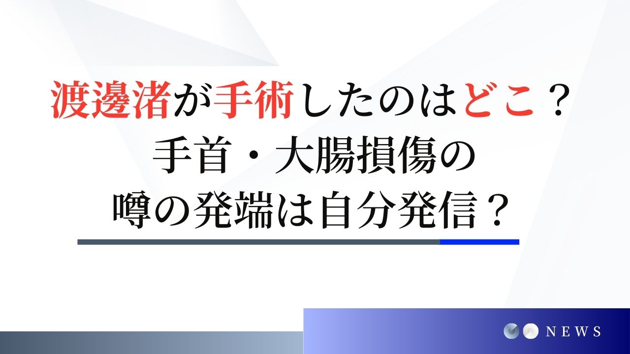 渡邊渚が手術したのはどこ？手首・大腸損傷の噂の発端は自分でまいた種だった？