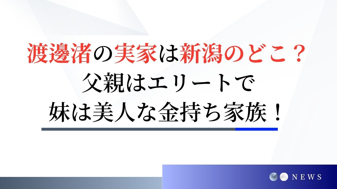 渡邊渚の実家は新潟のどこ？父親はエリートで妹は美人な金持ち家族！