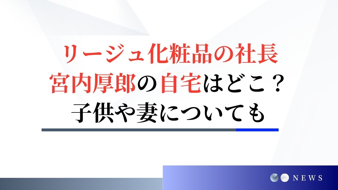 リージュ化粧品の社長・宮内厚郎の自宅はどこ？子供は4人で妻は美人？